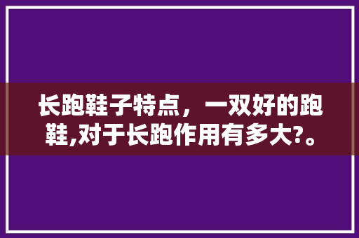 长跑鞋子特点,一双好的跑鞋,对于长跑作用有多大?。 品牌鞋 长跑鞋子特点,一双好的跑鞋,对于长跑作用有多大?。 长跑鞋子特点,一双好的跑鞋,对于长跑作用有多大?。 品牌鞋