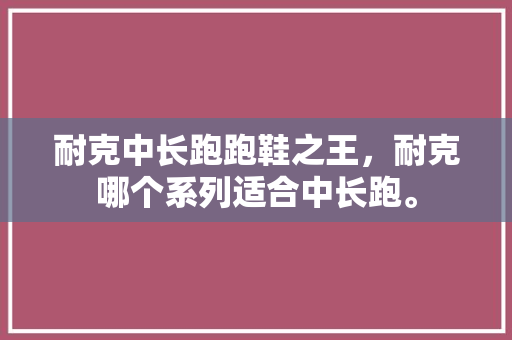 耐克中长跑跑鞋之王，耐克哪个系列适合中长跑。