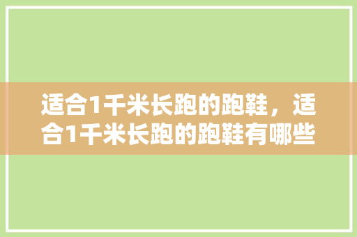 适合1千米长跑的跑鞋，适合1千米长跑的跑鞋有哪些。 适合1千米长跑的跑鞋，适合1千米长跑的跑鞋有哪些。 大匠心设计